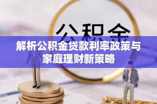 永定解析公积金贷款利率政策与家庭理财新策略