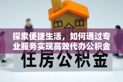 永定探索便捷生活，如何通过专业服务实现高效代办公积金提取