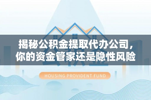永定揭秘公积金提取代办公司，你的资金管家还是隐性风险？