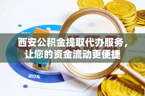永定西安公积金提取代办服务，让您的资金流动更便捷