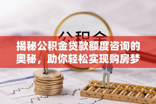 永定揭秘公积金贷款额度咨询的奥秘，助你轻松实现购房梦想
