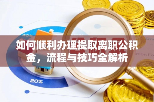 永定如何顺利办理提取离职公积金，流程与技巧全解析