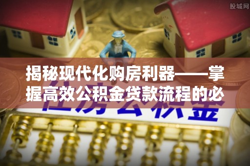 永定揭秘现代化购房利器——掌握高效公积金贷款流程的必备指南