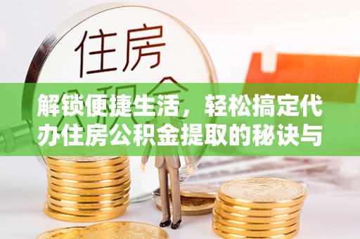 永定解锁便捷生活，轻松搞定代办住房公积金提取的秘诀与技巧