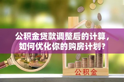 永定公积金贷款调整后的计算，如何优化你的购房计划？