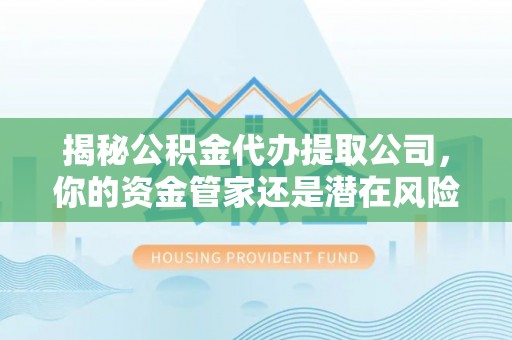 永定揭秘公积金代办提取公司，你的资金管家还是潜在风险？