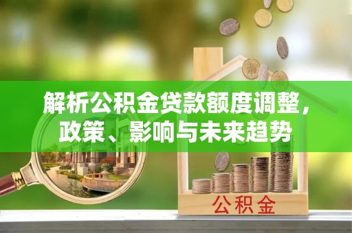 永定解析公积金贷款额度调整，政策、影响与未来趋势