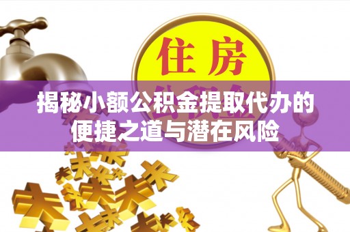 永定揭秘小额公积金提取代办的便捷之道与潜在风险