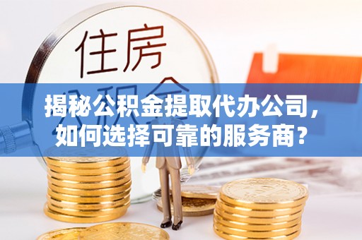 永定揭秘公积金提取代办公司，如何选择可靠的服务商？