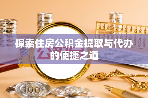 永定探索住房公积金提取与代办的便捷之道