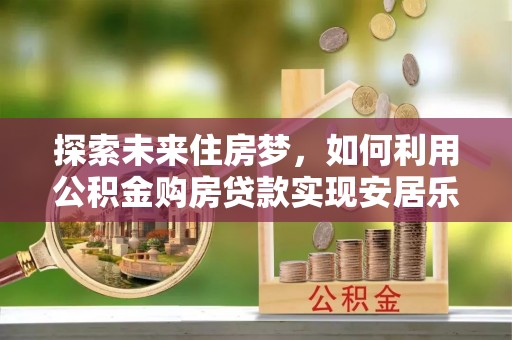 永定探索未来住房梦，如何利用公积金购房贷款实现安居乐业