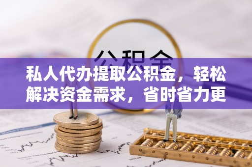永定私人代办提取公积金，轻松解决资金需求，省时省力更高效