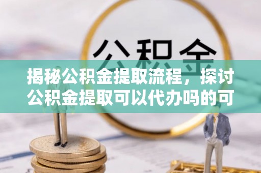 永定揭秘公积金提取流程，探讨公积金提取可以代办吗的可行性与注意事项