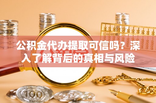 永定公积金代办提取可信吗？深入了解背后的真相与风险