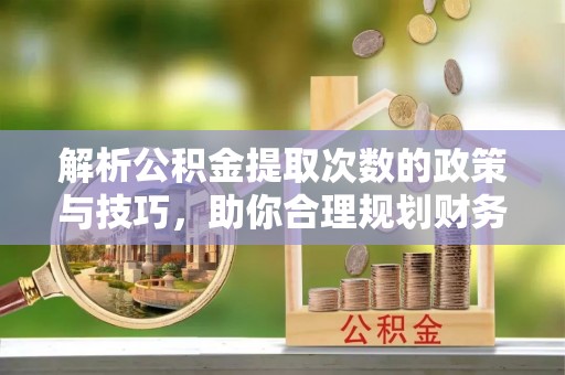 永定解析公积金提取次数的政策与技巧，助你合理规划财务未来
