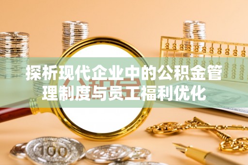 永定探析现代企业中的公积金管理制度与员工福利优化