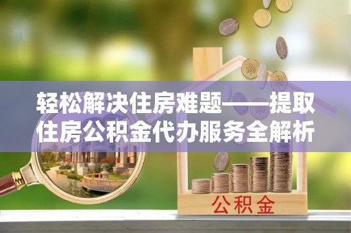 永定轻松解决住房难题——提取住房公积金代办服务全解析