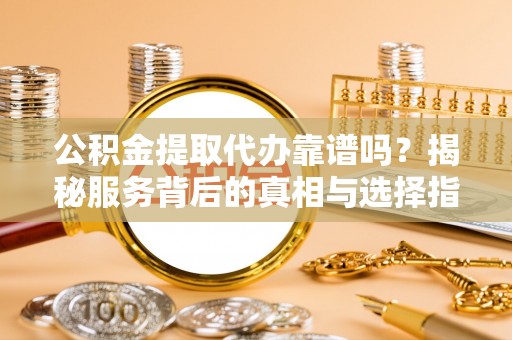 永定公积金提取代办靠谱吗？揭秘服务背后的真相与选择指南
