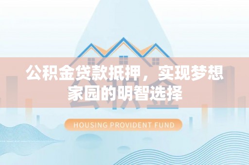永定公积金贷款抵押，实现梦想家园的明智选择