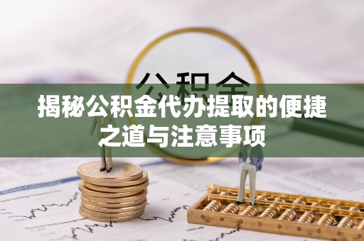 永定揭秘公积金代办提取的便捷之道与注意事项