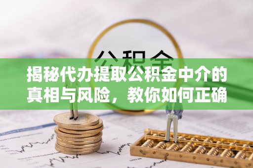 永定揭秘代办提取公积金中介的真相与风险，教你如何正确操作