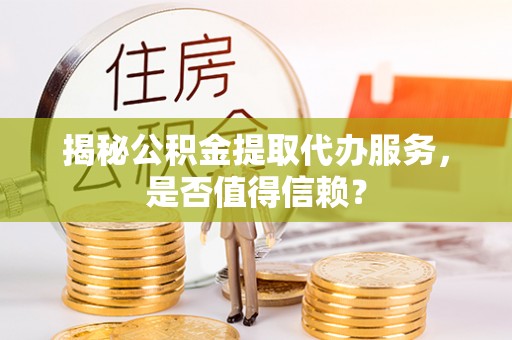 永定揭秘公积金提取代办服务，是否值得信赖？