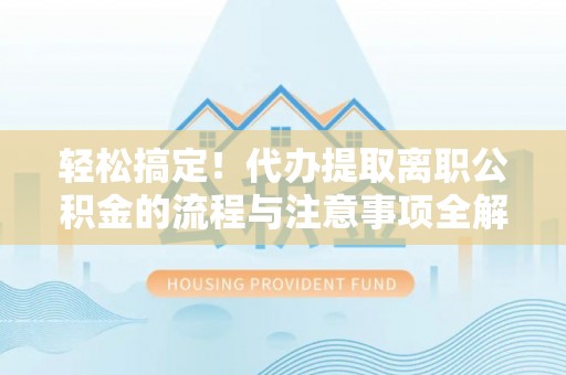 永定轻松搞定！代办提取离职公积金的流程与注意事项全解析