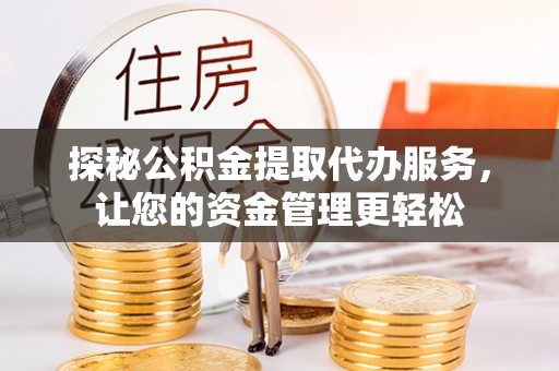 永定探秘公积金提取代办服务，让您的资金管理更轻松