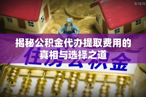 永定揭秘公积金代办提取费用的真相与选择之道
