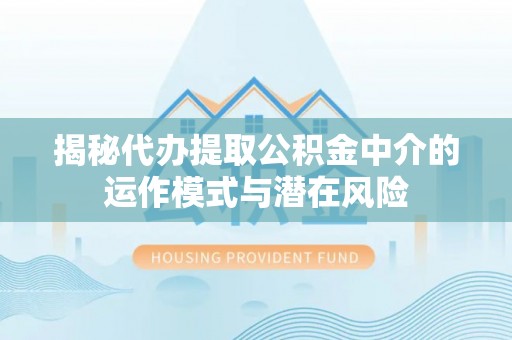 永定揭秘代办提取公积金中介的运作模式与潜在风险