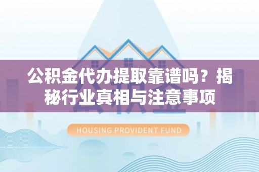 永定公积金代办提取靠谱吗？揭秘行业真相与注意事项