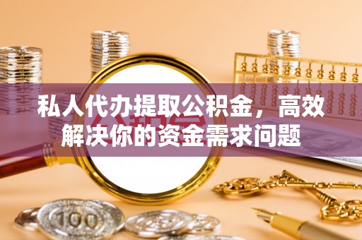 永定私人代办提取公积金，高效解决你的资金需求问题