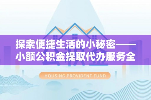 永定探索便捷生活的小秘密——小额公积金提取代办服务全解析