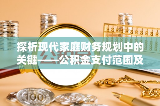 永定探析现代家庭财务规划中的关键——公积金支付范围及其影响