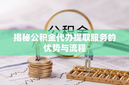 永定揭秘公积金代办提取服务的优势与流程