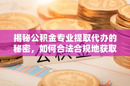 永定揭秘公积金专业提取代办的秘密，如何合法合规地获取你的住房基金？