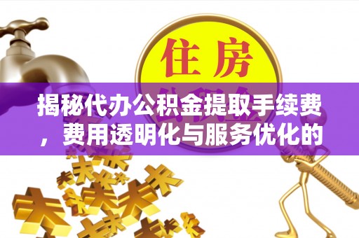 永定揭秘代办公积金提取手续费，费用透明化与服务优化的关键