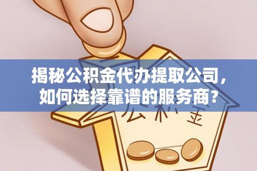 永定揭秘公积金代办提取公司，如何选择靠谱的服务商？