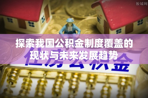 永定探索我国公积金制度覆盖的现状与未来发展趋势