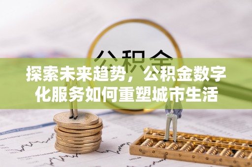 永定探索未来趋势，公积金数字化服务如何重塑城市生活