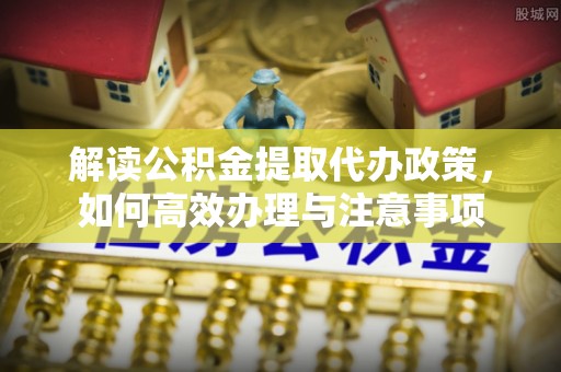 永定解读公积金提取代办政策，如何高效办理与注意事项