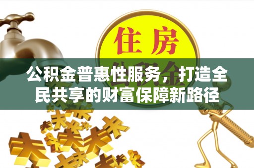 永定公积金普惠性服务，打造全民共享的财富保障新路径