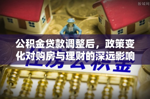 永定公积金贷款调整后，政策变化对购房与理财的深远影响