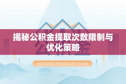 永定揭秘公积金提取次数限制与优化策略