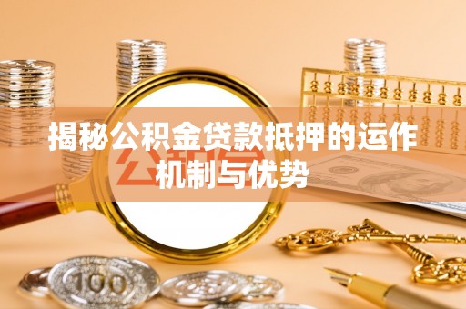 永定揭秘公积金贷款抵押的运作机制与优势
