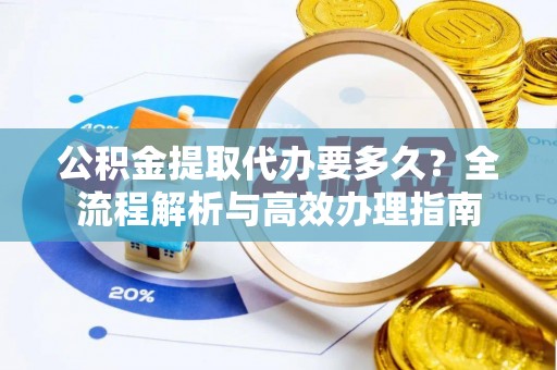永定公积金提取代办要多久？全流程解析与高效办理指南