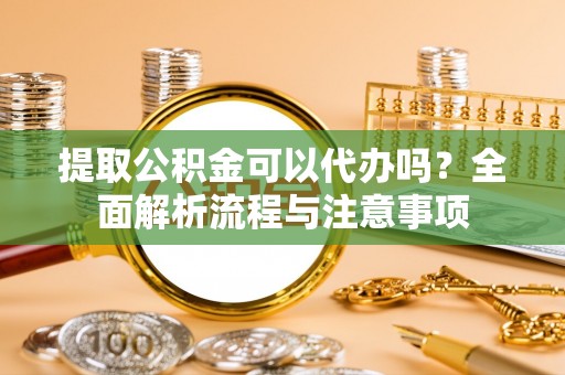 永定提取公积金可以代办吗？全面解析流程与注意事项