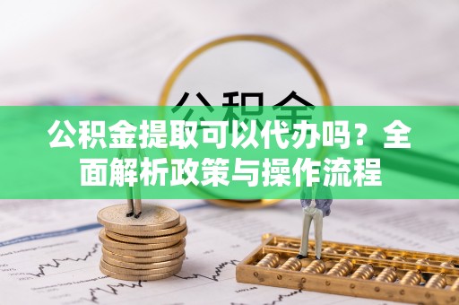 永定公积金提取可以代办吗？全面解析政策与操作流程