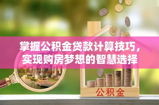 永定掌握公积金贷款计算技巧，实现购房梦想的智慧选择