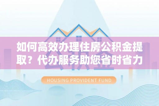 永定如何高效办理住房公积金提取？代办服务助您省时省力